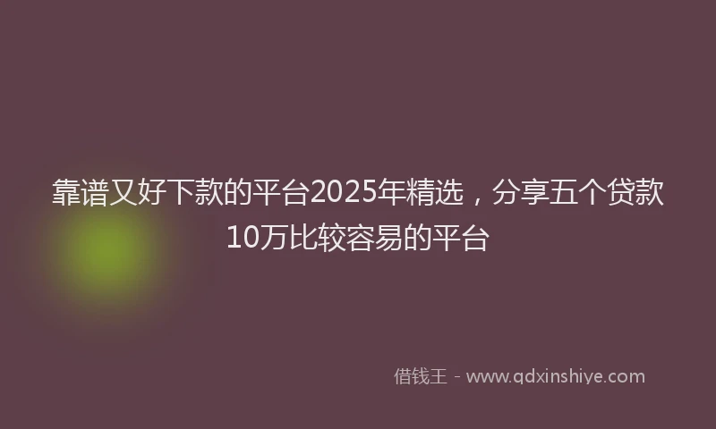 靠谱又好下款的平台2025年精选，分享五个贷款10万比较容易的平台