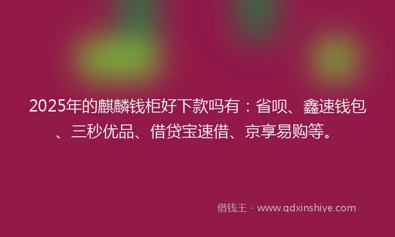 2025年的麒麟钱柜好下款吗有：省呗、鑫速钱包、三秒优品、借贷宝速借、京享易购等。