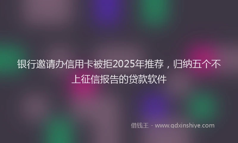 银行邀请办信用卡被拒2025年推荐，归纳五个不上征信报告的贷款软件