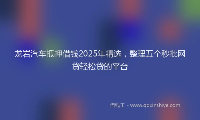 龙岩汽车抵押借钱2025年精选，整理五个秒批网贷轻松贷的平台