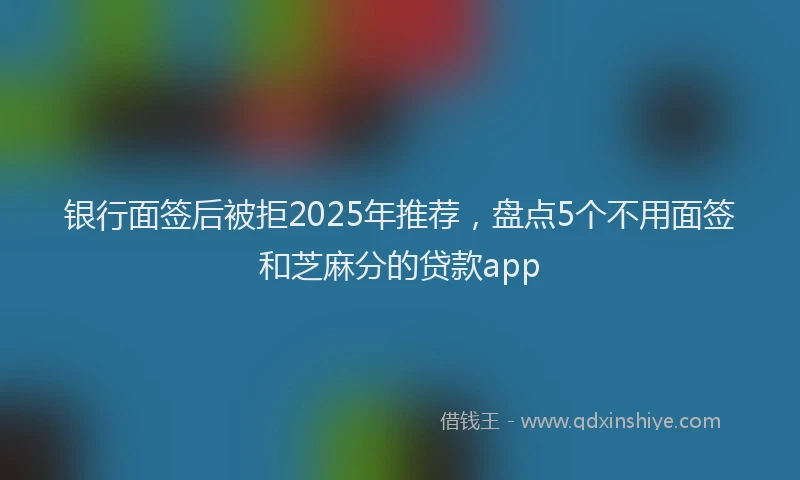 银行面签后被拒2025年推荐，盘点5个不用面签和芝麻分的贷款app