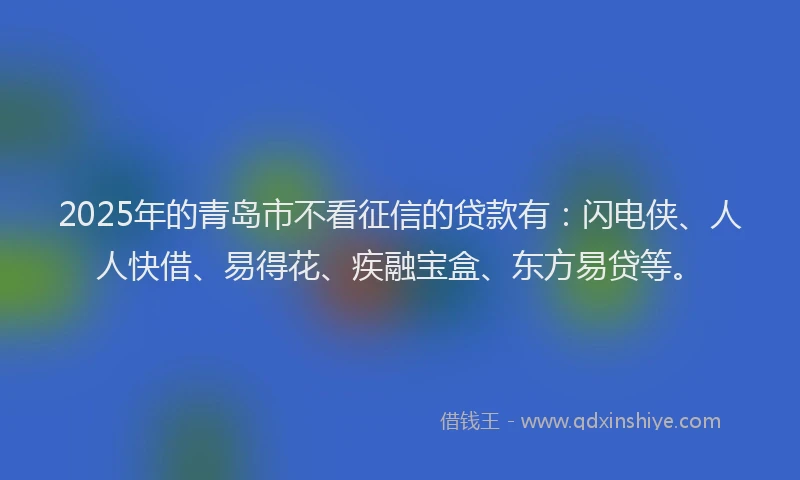 2025年的青岛市不看征信的贷款有：闪电侠、人人快借、易得花、疾融宝盒、东方易贷等。