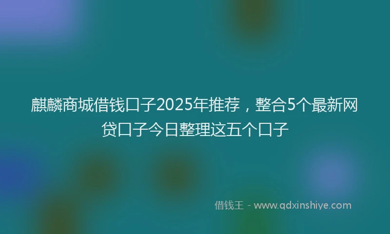 麒麟商城借钱口子2025年推荐，整合5个最新网贷口子今日整理这五个口子