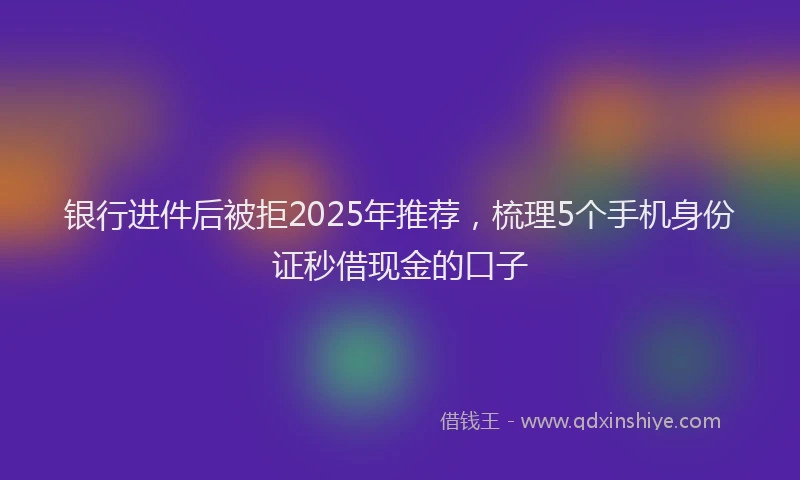银行进件后被拒2025年推荐，梳理5个手机身份证秒借现金的口子