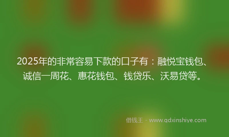 2025年的非常容易下款的口子有：融悦宝钱包、诚信一周花、惠花钱包、钱贷乐、沃易贷等。