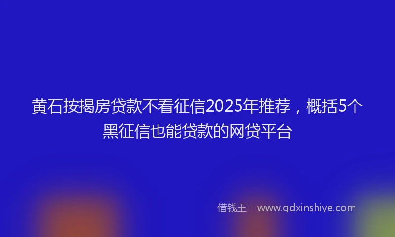 黄石按揭房贷款不看征信2025年推荐，概括5个黑征信也能贷款的网贷平台