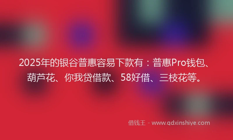 2025年的银谷普惠容易下款有：普惠Pro钱包、葫芦花、你我贷借款、58好借、三枝花等。