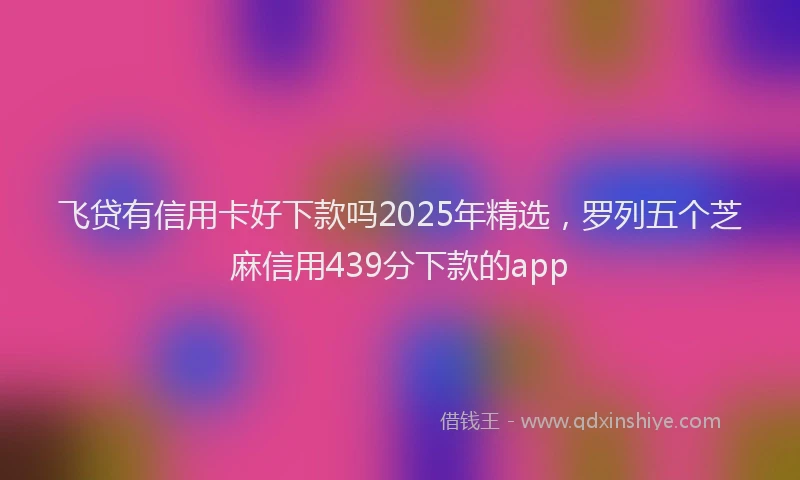 飞贷有信用卡好下款吗2025年精选，罗列五个芝麻信用439分下款的app