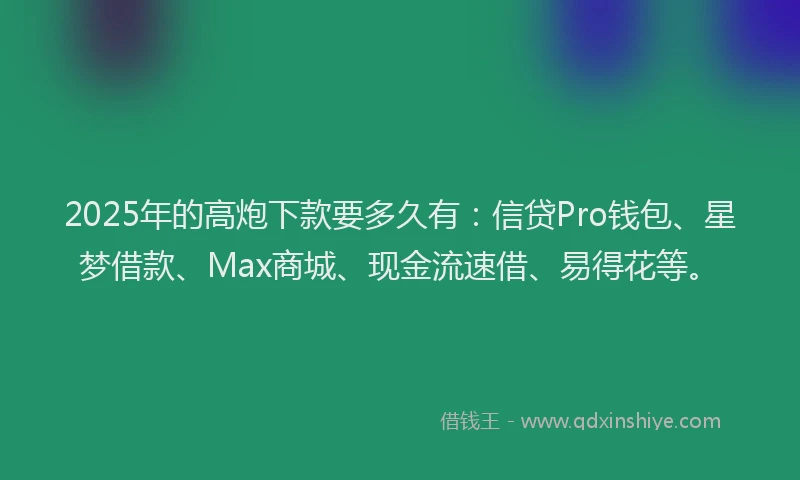 2025年的高炮下款要多久有：信贷Pro钱包、星梦借款、Max商城、现金流速借、易得花等。