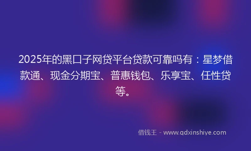 2025年的黑口子网贷平台贷款可靠吗有：星梦借款通、现金分期宝、普惠钱包、乐享宝、任性贷等。