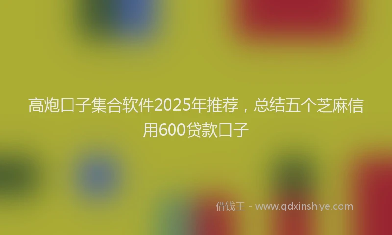 高炮口子集合软件2025年推荐，总结五个芝麻信用600贷款口子