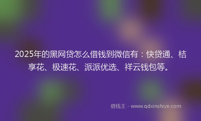 2025年的黑网贷怎么借钱到微信有：快贷通、桔享花、极速花、派派优选、祥云钱包等。