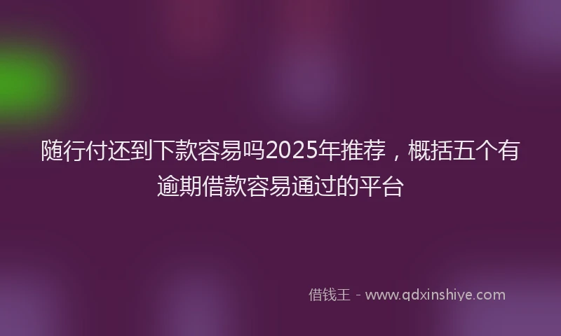 随行付还到下款容易吗2025年推荐，概括五个有逾期借款容易通过的平台