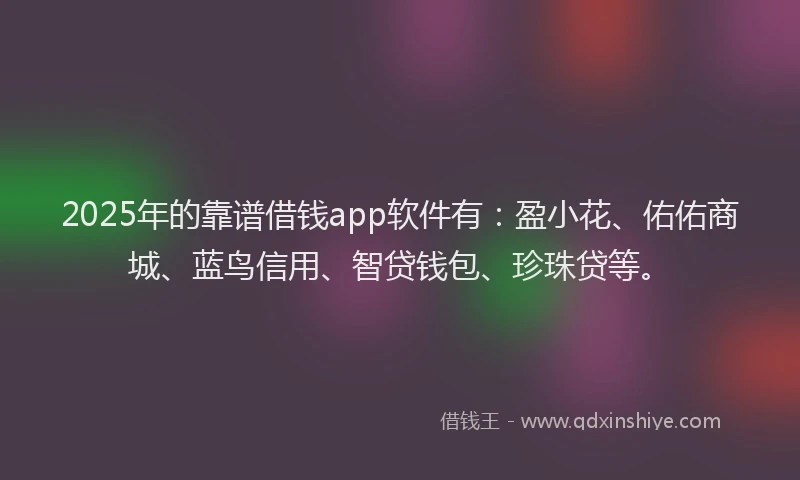 2025年的靠谱借钱app软件有：盈小花、佑佑商城、蓝鸟信用、智贷钱包、珍珠贷等。