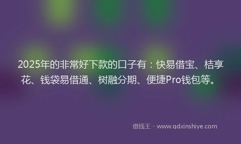 2025年的非常好下款的口子有：快易借宝、桔享花、钱袋易借通、树融分期、便捷Pro钱包等。