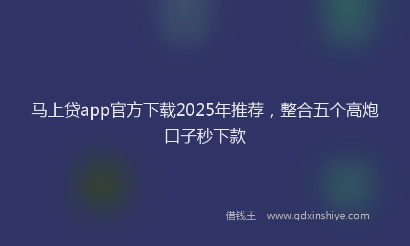 马上贷app官方下载2025年推荐，整合五个高炮口子秒下款