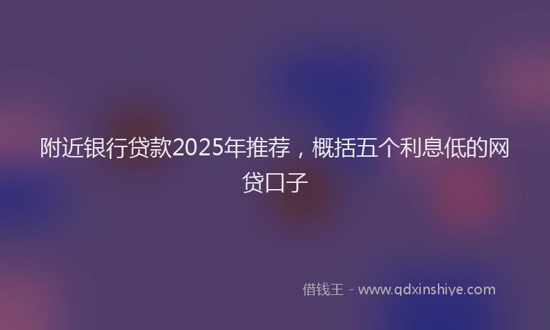 附近银行贷款2025年推荐，概括五个利息低的网贷口子