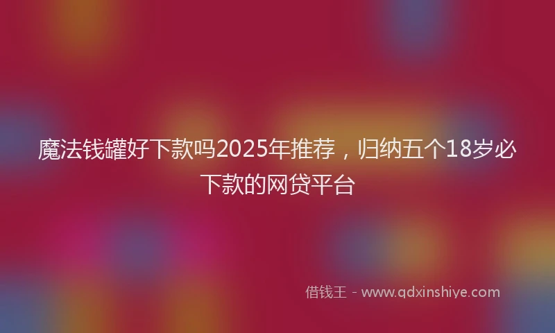 魔法钱罐好下款吗2025年推荐，归纳五个18岁必下款的网贷平台