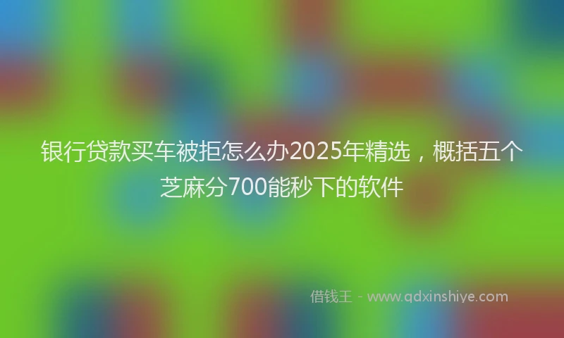 银行贷款买车被拒怎么办2025年精选，概括五个芝麻分700能秒下的软件