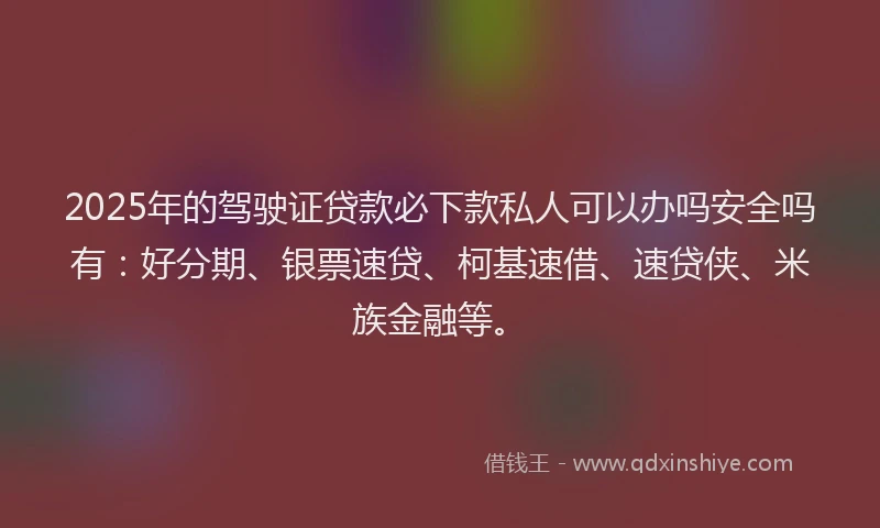 2025年的驾驶证贷款必下款私人可以办吗安全吗有：好分期、银票速贷、柯基速借、速贷侠、米族金融等。