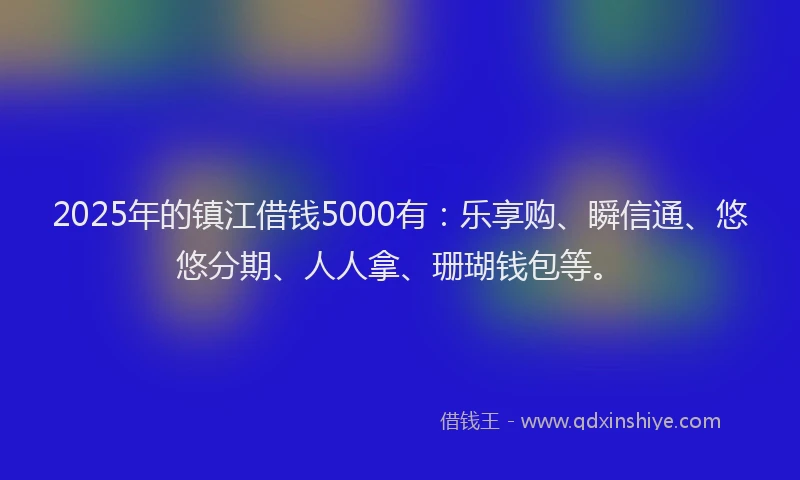 2025年的镇江借钱5000有：乐享购、瞬信通、悠悠分期、人人拿、珊瑚钱包等。