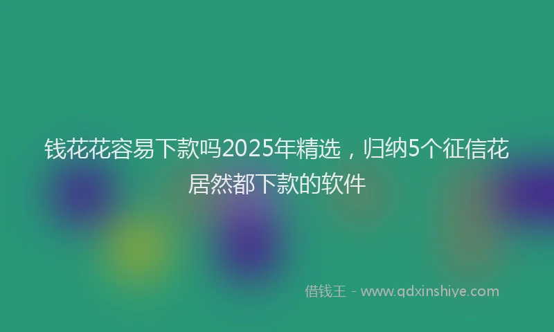 钱花花容易下款吗2025年精选，归纳5个征信花居然都下款的软件