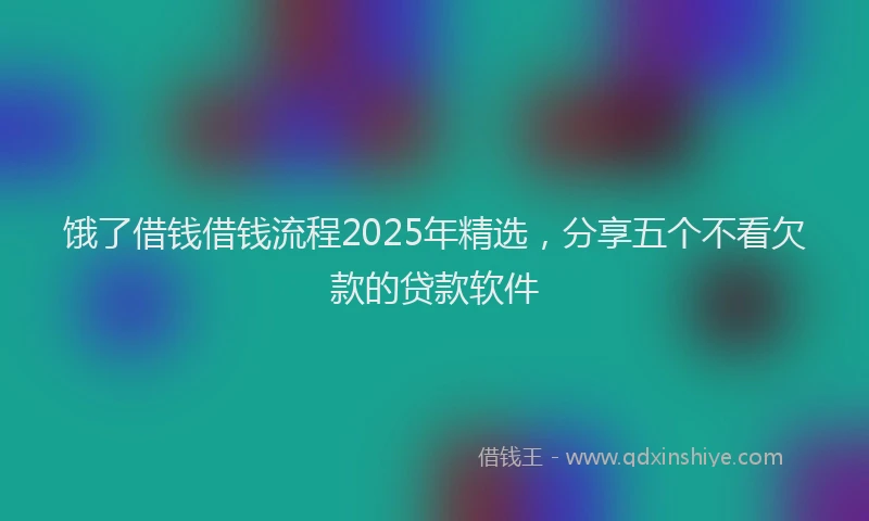 饿了借钱借钱流程2025年精选，分享五个不看欠款的贷款软件