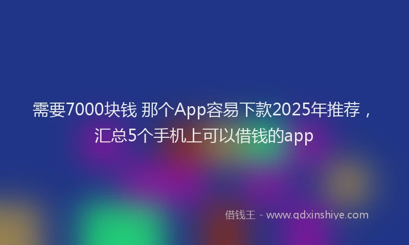 需要7000块钱 那个App容易下款2025年推荐，汇总5个手机上可以借钱的app