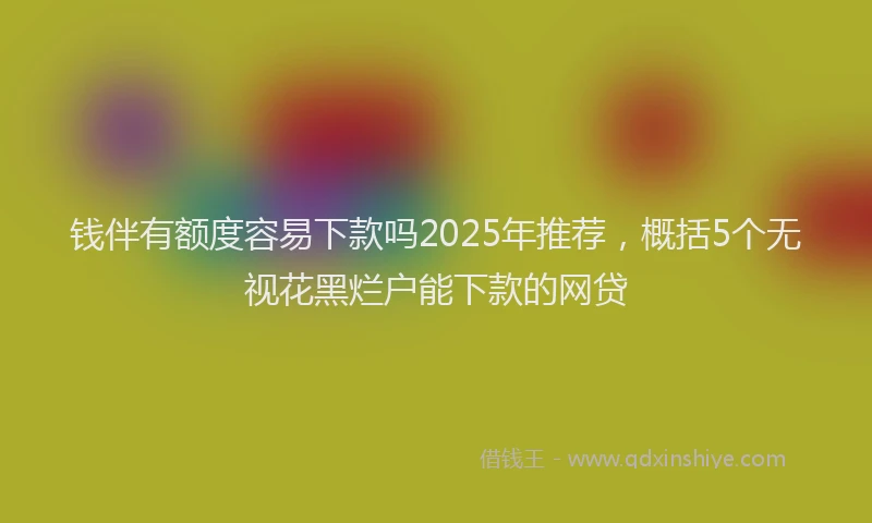 钱伴有额度容易下款吗2025年推荐，概括5个无视花黑烂户能下款的网贷