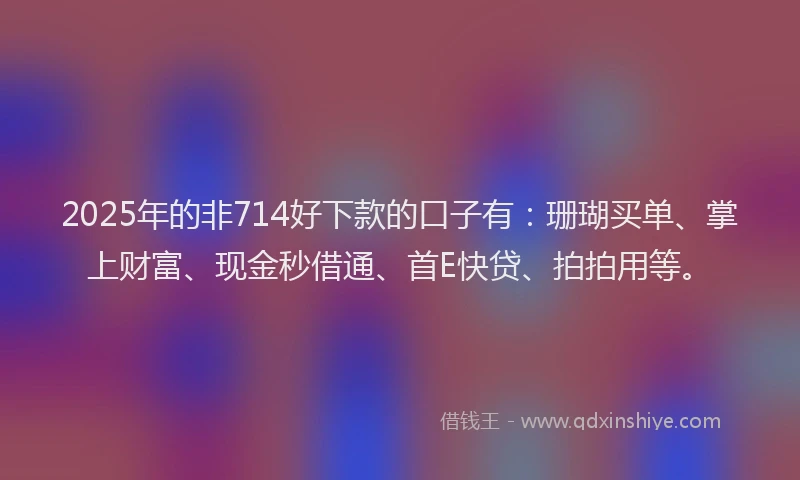 2025年的非714好下款的口子有：珊瑚买单、掌上财富、现金秒借通、首E快贷、拍拍用等。
