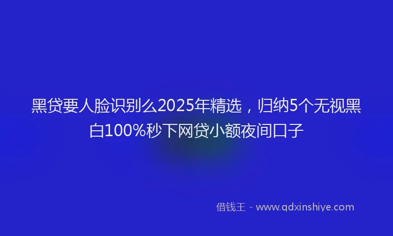 黑贷要人脸识别么2025年精选，归纳5个无视黑白100%秒下网贷小额夜间口子