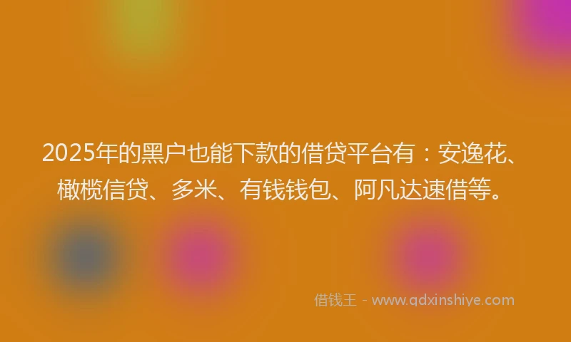 2025年的黑户也能下款的借贷平台有：安逸花、橄榄信贷、多米、有钱钱包、阿凡达速借等。