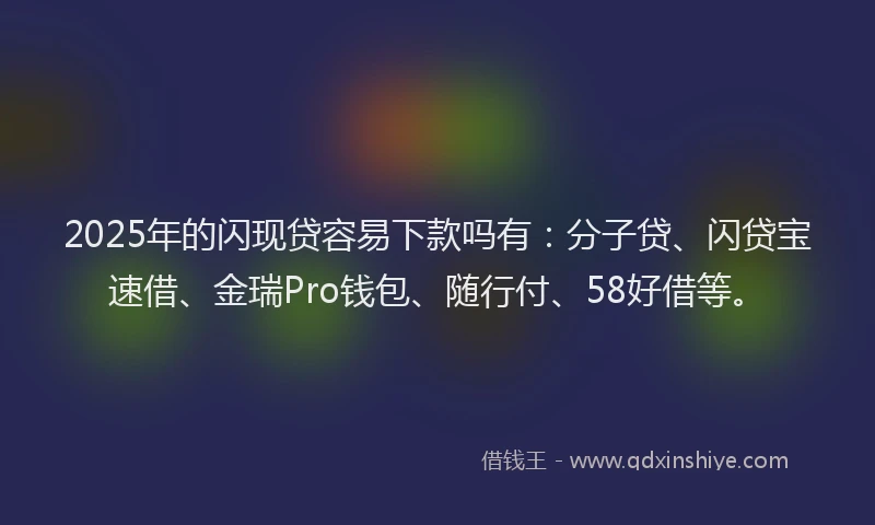 2025年的闪现贷容易下款吗有：分子贷、闪贷宝速借、金瑞Pro钱包、随行付、58好借等。