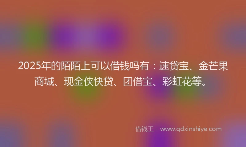 2025年的陌陌上可以借钱吗有：速贷宝、金芒果商城、现金侠快贷、团借宝、彩虹花等。