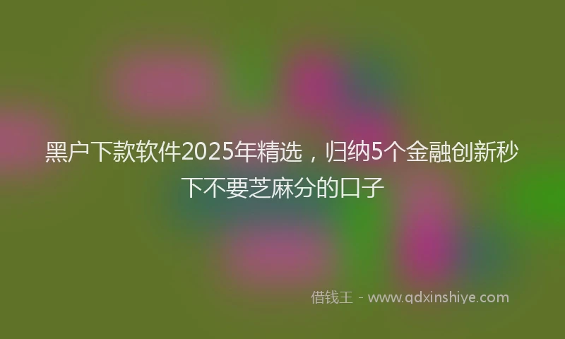 黑户下款软件2025年精选，归纳5个金融创新秒下不要芝麻分的口子