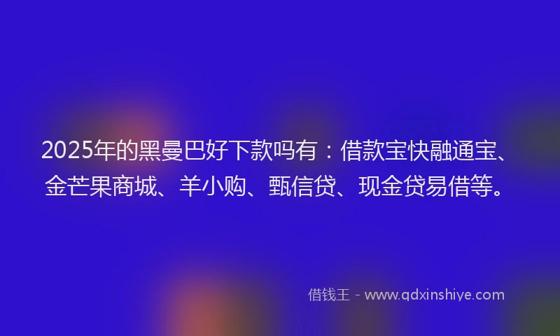 2025年的黑曼巴好下款吗有：借款宝快融通宝、金芒果商城、羊小购、甄信贷、现金贷易借等。