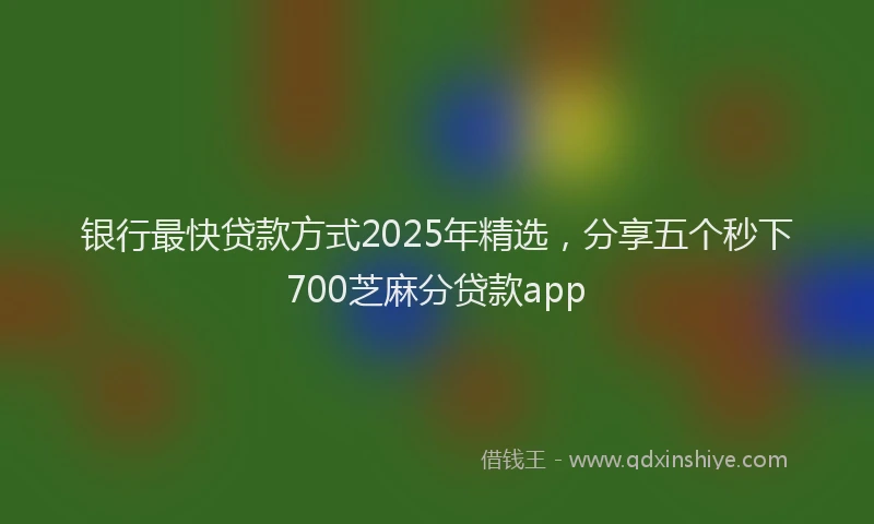 银行最快贷款方式2025年精选，分享五个秒下700芝麻分贷款app
