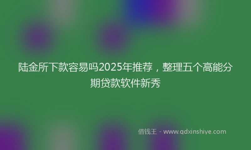 陆金所下款容易吗2025年推荐，整理五个高能分期贷款软件新秀