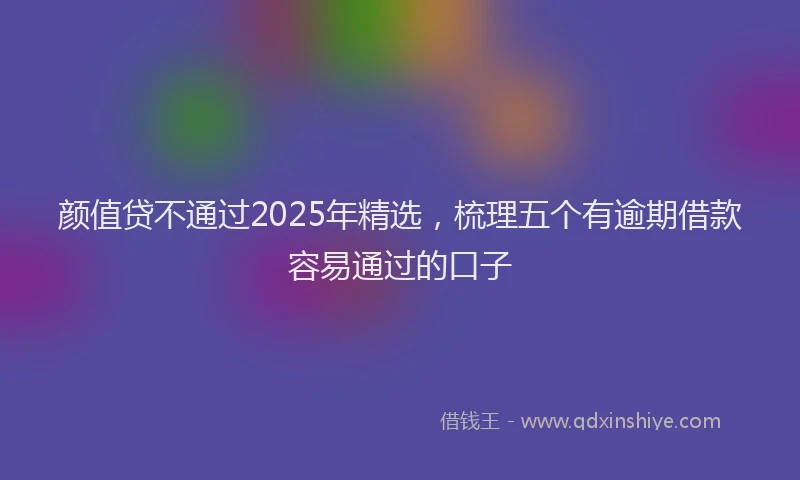 颜值贷不通过2025年精选，梳理五个有逾期借款容易通过的口子