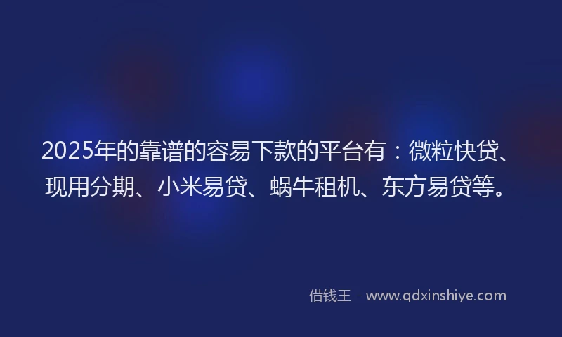 2025年的靠谱的容易下款的平台有：微粒快贷、现用分期、小米易贷、蜗牛租机、东方易贷等。