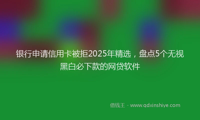 银行申请信用卡被拒2025年精选，盘点5个无视黑白必下款的网贷软件
