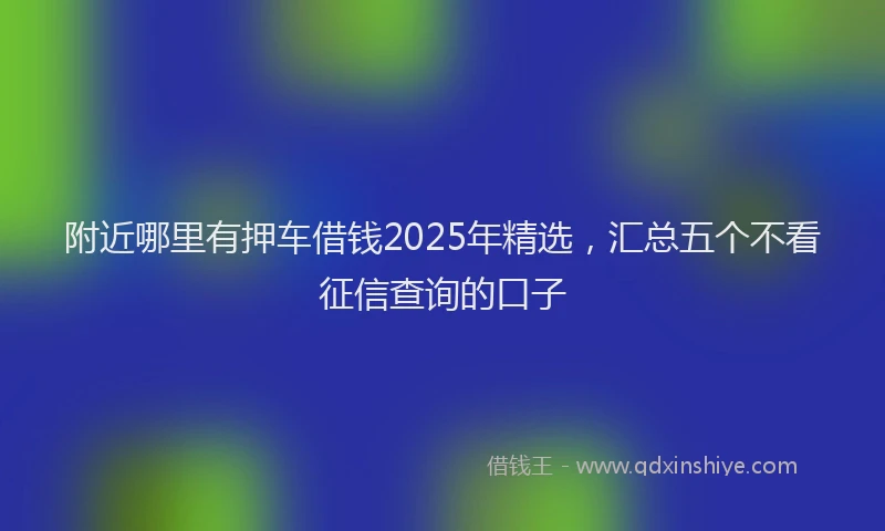 附近哪里有押车借钱2025年精选，汇总五个不看征信查询的口子