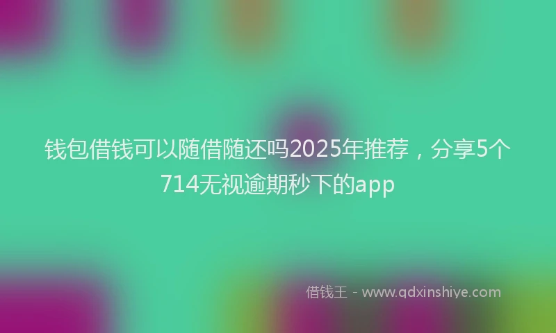 钱包借钱可以随借随还吗2025年推荐，分享5个714无视逾期秒下的app