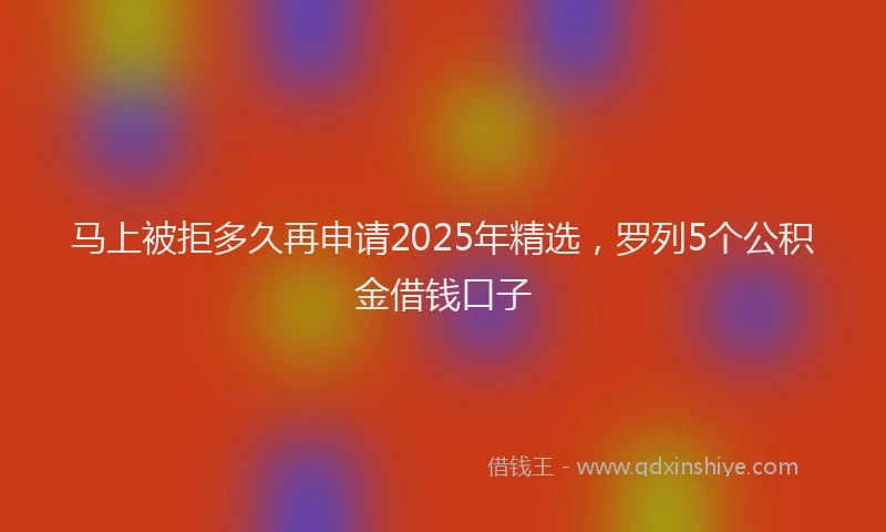 马上被拒多久再申请2025年精选，罗列5个公积金借钱口子