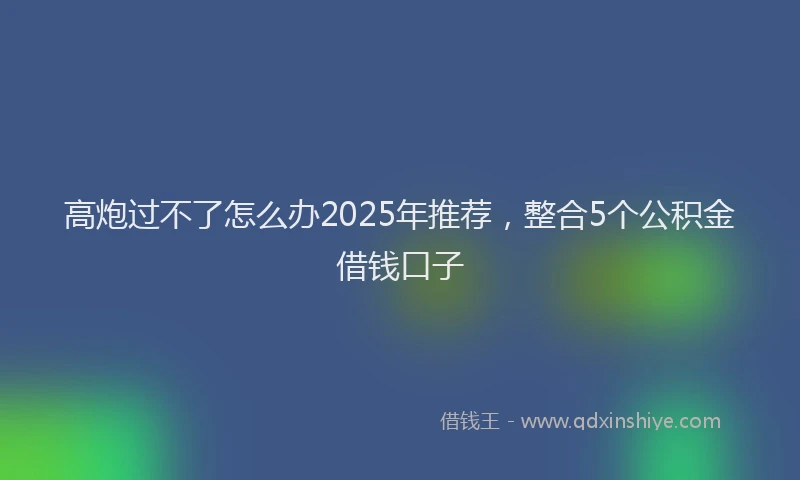 高炮过不了怎么办2025年推荐，整合5个公积金借钱口子
