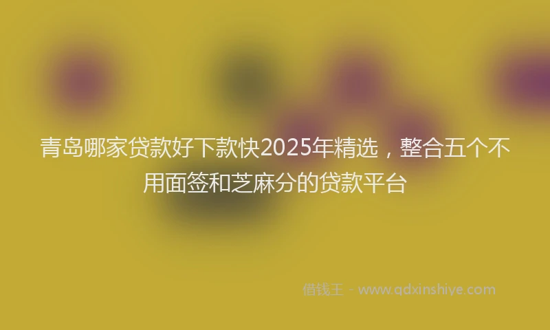 青岛哪家贷款好下款快2025年精选，整合五个不用面签和芝麻分的贷款平台