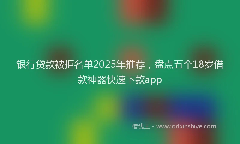 银行贷款被拒名单2025年推荐，盘点五个18岁借款神器快速下款app