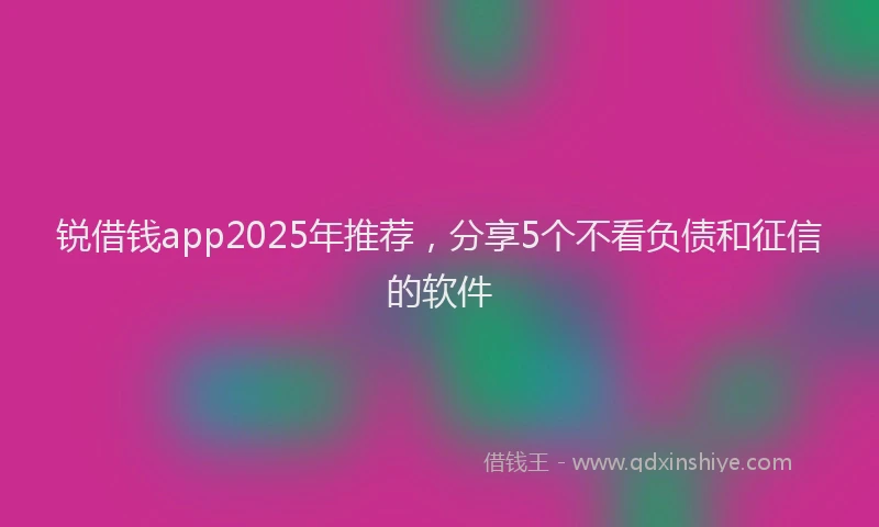 锐借钱app2025年推荐，分享5个不看负债和征信的软件