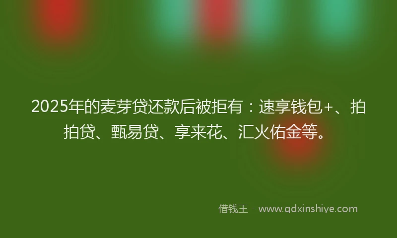 2025年的麦芽贷还款后被拒有：速享钱包+、拍拍贷、甄易贷、享来花、汇火佑金等。