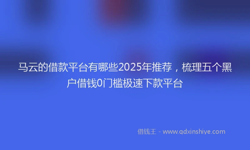 马云的借款平台有哪些2025年推荐，梳理五个黑户借钱0门槛极速下款平台